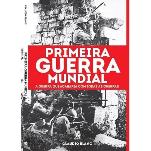 Primeira Guerra Mundial - A Guerra que Acabaria com Todas