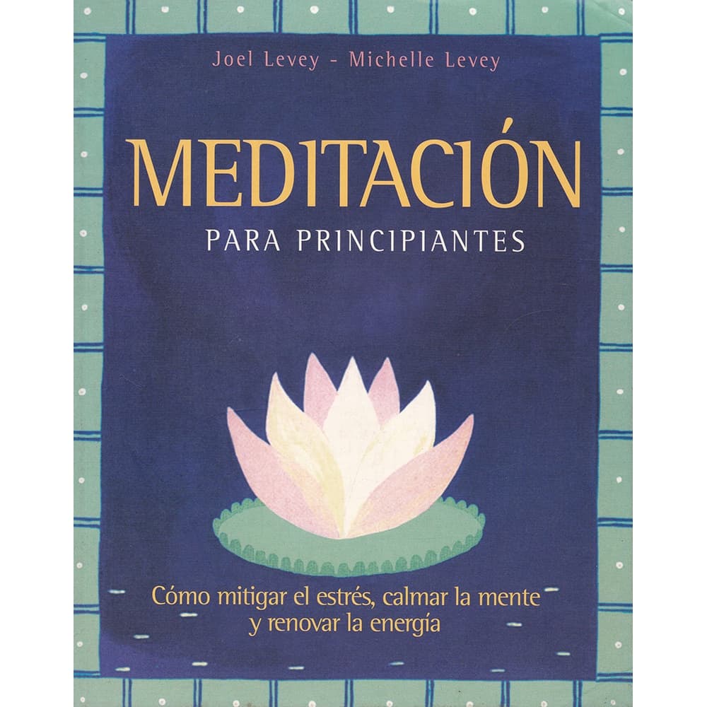 Meditación para Principiantes - Cómo mitigar el estrés, calmar la mente y renovar la energía - Joel Levey / Michelle Levey
