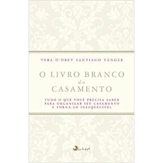 O livro branco do casamento: Tudo o que você precisa saber para organizar seu casamento e torná-lo inesquecível (Vera D'Orey Santiago Tânger, editora leya)