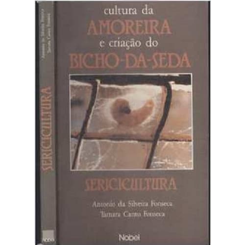 Cultura da Amoreira e Criação do Bicho-da-seda - Sericultura - Antonio da Silveira Fonseca e Tamara Canto Fonsec