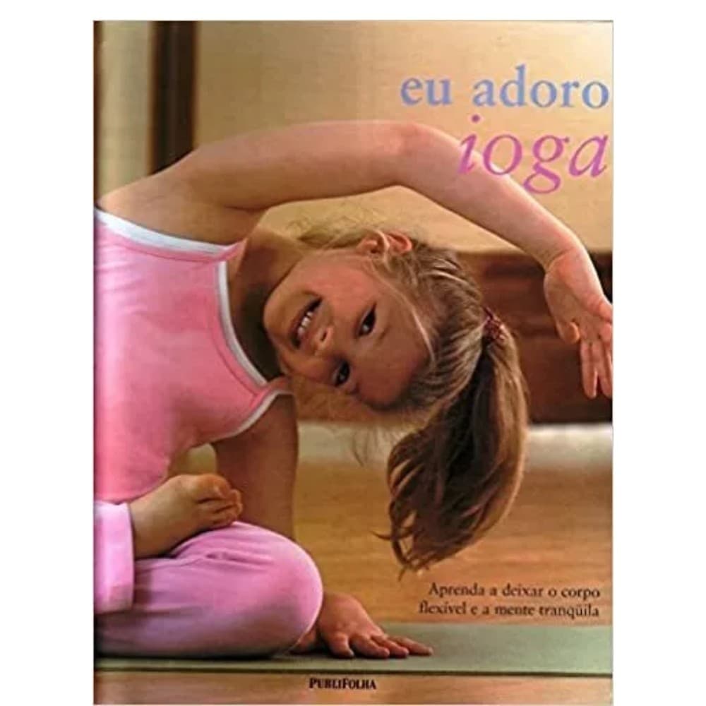 Eu Adoro Ioga - Aprenda a deixar o corpo flexível e a mente tranquila autor Publifolha